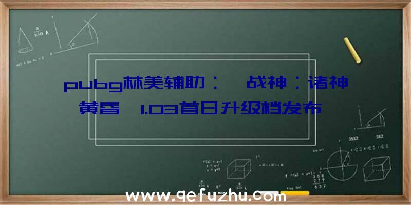 pubg林美辅助：《战神：诸神黄昏》1.03首日升级档发布